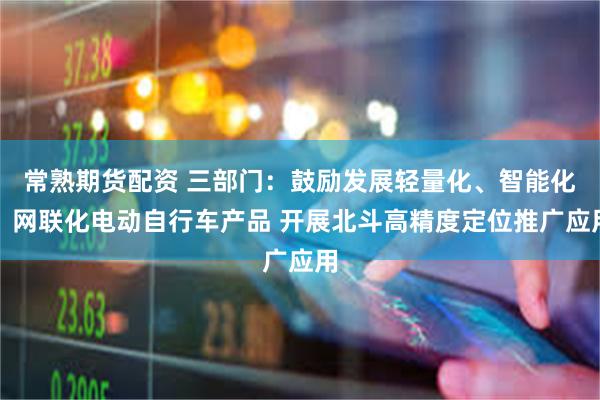 常熟期货配资 三部门：鼓励发展轻量化、智能化、网联化电动自行车产品 开展北斗高精度定位推广应用