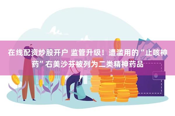 在线配资炒股开户 监管升级！遭滥用的“止咳神药”右美沙芬被列为二类精神药品