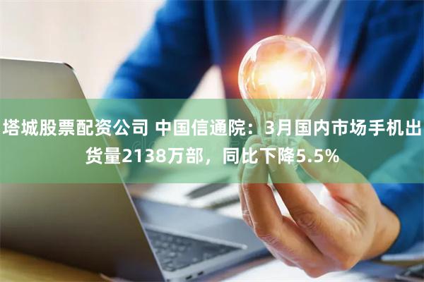 塔城股票配资公司 中国信通院：3月国内市场手机出货量2138万部，同比下降5.5%
