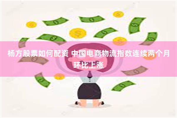 杨方股票如何配资 中国电商物流指数连续两个月环比上涨