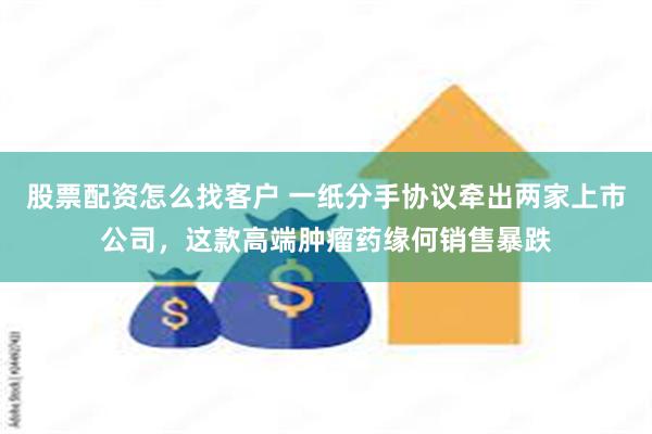 股票配资怎么找客户 一纸分手协议牵出两家上市公司，这款高端肿瘤药缘何销售暴跌