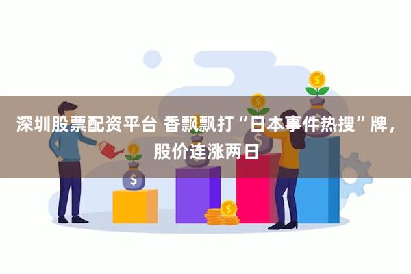 深圳股票配资平台 香飘飘打“日本事件热搜”牌，股价连涨两日