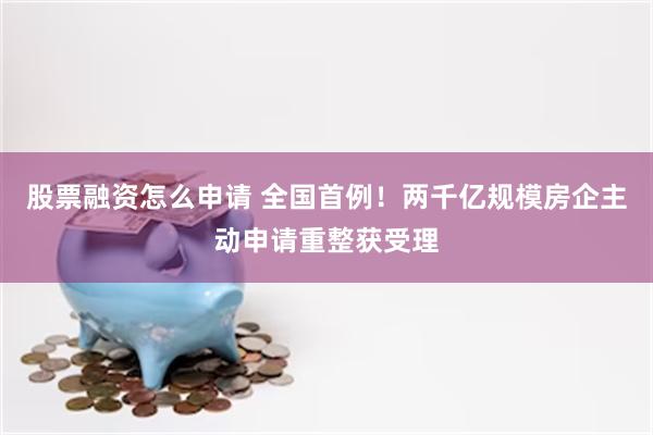 股票融资怎么申请 全国首例！两千亿规模房企主动申请重整获受理