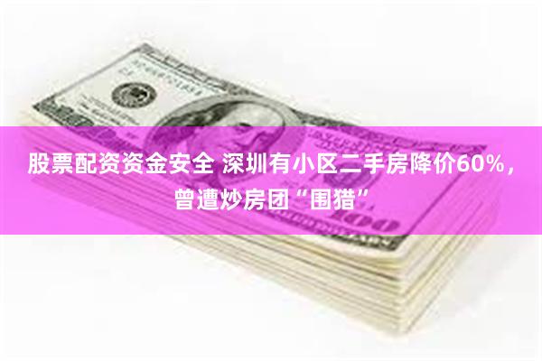 股票配资资金安全 深圳有小区二手房降价60%，曾遭炒房团“围猎”