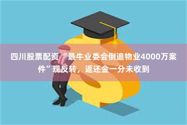 四川股票配资 “最牛业委会倒追物业4000万案件”现反转，返还金一分未收到