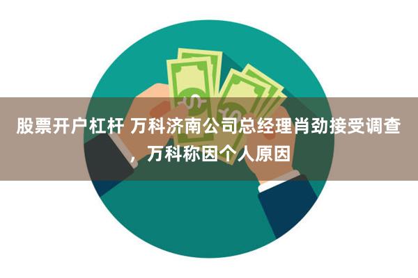 股票开户杠杆 万科济南公司总经理肖劲接受调查，万科称因个人原因
