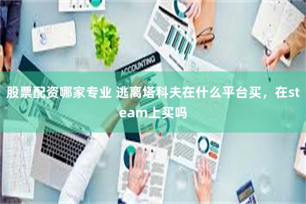 股票配资哪家专业 逃离塔科夫在什么平台买，在steam上买吗