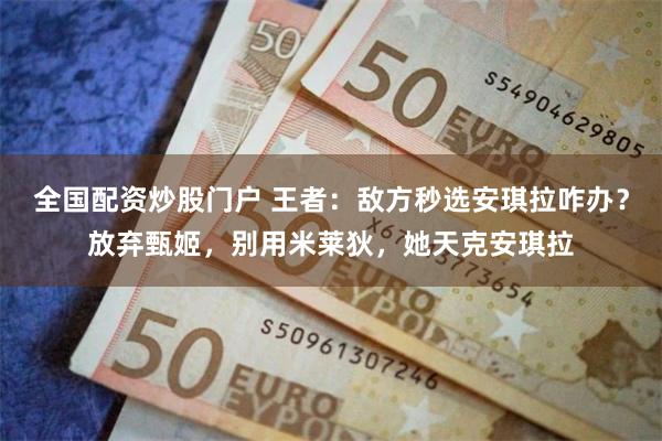 全国配资炒股门户 王者：敌方秒选安琪拉咋办？放弃甄姬，别用米莱狄，她天克安琪拉