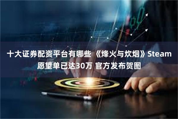 十大证券配资平台有哪些 《烽火与炊烟》Steam愿望单已达30万 官方发布贺图