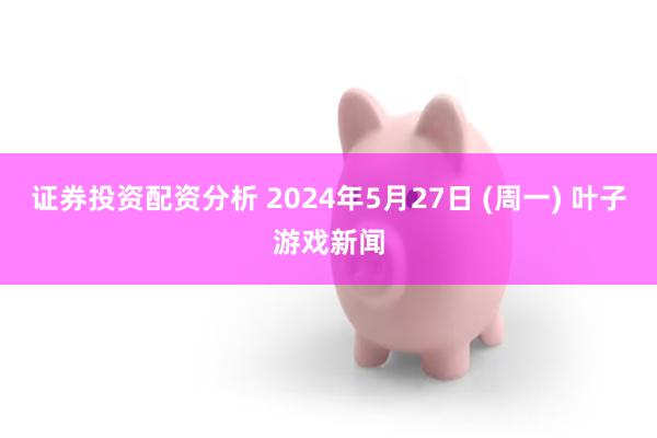 证券投资配资分析 2024年5月27日 (周一) 叶子游戏新闻