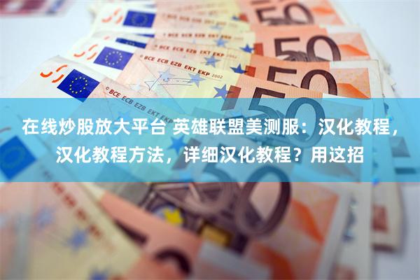 在线炒股放大平台 英雄联盟美测服：汉化教程，汉化教程方法，详细汉化教程？用这招