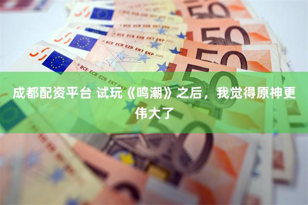 成都配资平台 试玩《鸣潮》之后，我觉得原神更伟大了