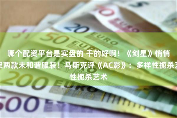 哪个配资平台是实盘的 干的好啊！《剑星》悄悄上架两款未和谐服装！马斯克评《AC影》：多样性扼杀艺术