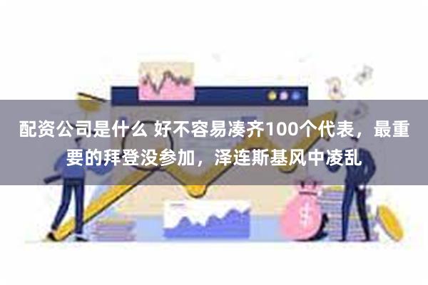 配资公司是什么 好不容易凑齐100个代表，最重要的拜登没参加，泽连斯基风中凌乱