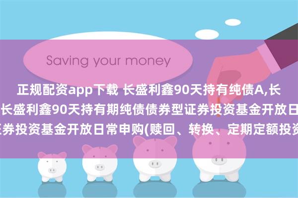 正规配资app下载 长盛利鑫90天持有纯债A,长盛利鑫90天持有纯债C: 长盛利鑫90天持有期纯债债券型证券投资基金开放日常申购(赎回、转换、定期定额投资)业务公告