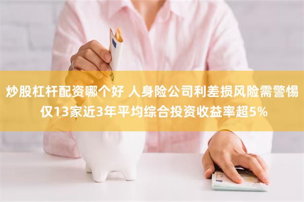 炒股杠杆配资哪个好 人身险公司利差损风险需警惕 仅13家近3年平均综合投资收益率超5%