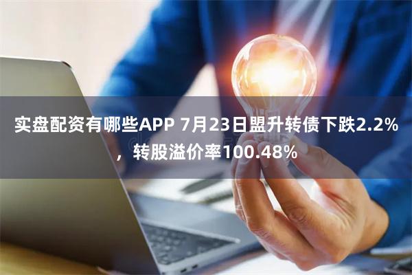 实盘配资有哪些APP 7月23日盟升转债下跌2.2%，转股溢价率100.48%