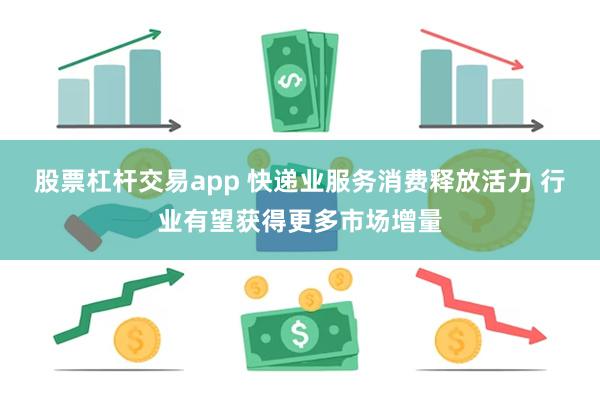 股票杠杆交易app 快递业服务消费释放活力 行业有望获得更多市场增量