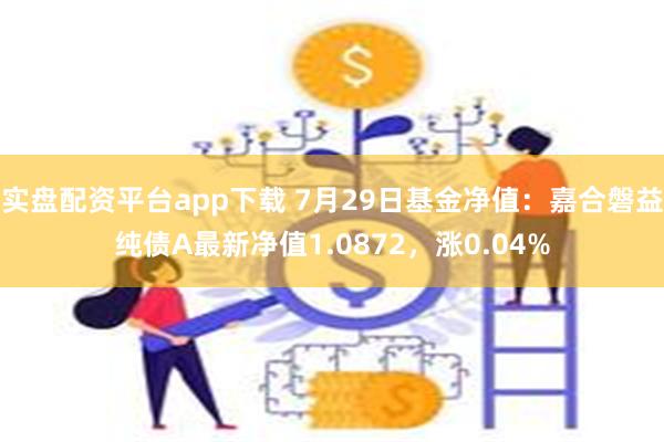 实盘配资平台app下载 7月29日基金净值：嘉合磐益纯债A最新净值1.0872，涨0.04%