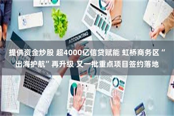 提供资金炒股 超4000亿信贷赋能 虹桥商务区“出海护航”再升级 又一批重点项目签约落地