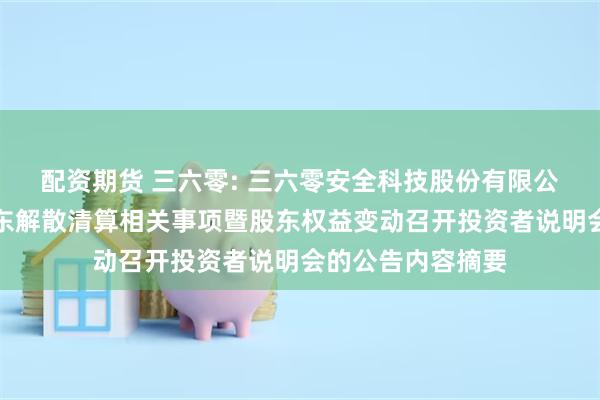 配资期货 三六零: 三六零安全科技股份有限公司关于就控股股东解散清算相关事项暨股东权益变动召开投资者说明会的公告内容摘要