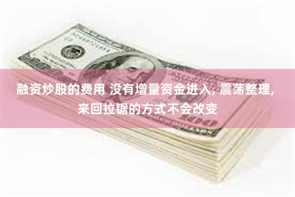 融资炒股的费用 没有增量资金进入, 震荡整理, 来回拉锯的方式不会改变