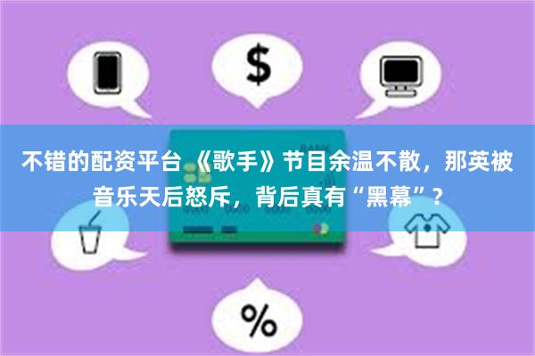 不错的配资平台 《歌手》节目余温不散，那英被音乐天后怒斥，背后真有“黑幕”？