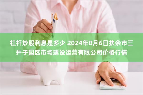 杠杆炒股利息是多少 2024年8月6日扶余市三井子园区市场建设运营有限公司价格行情