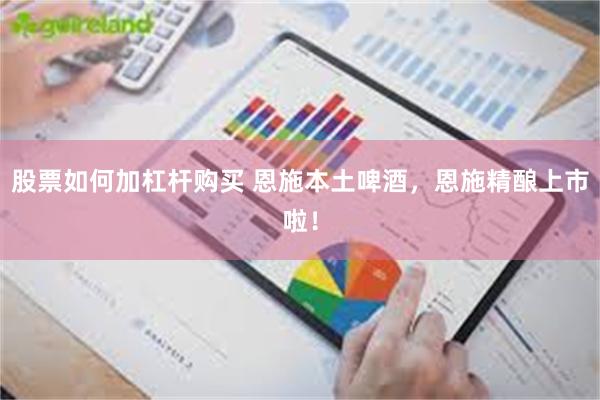 股票如何加杠杆购买 恩施本土啤酒，恩施精酿上市啦！