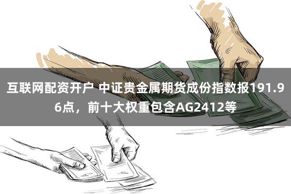 互联网配资开户 中证贵金属期货成份指数报191.96点，前十大权重包含AG2412等