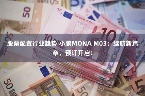 股票配资行业趋势 小鹏MONA M03：续航新篇章，预订开启！