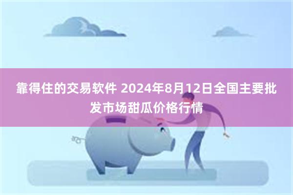 靠得住的交易软件 2024年8月12日全国主要批发市场甜瓜价格行情