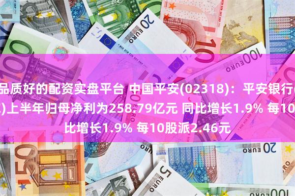 品质好的配资实盘平台 中国平安(02318)：平安银行(000001.SZ)上半年归母净利为258.79亿元 同比增长1.9% 每10股派2.46元