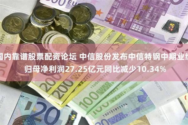 国内靠谱股票配资论坛 中信股份发布中信特钢中期业绩 归母净利润27.25亿元同比减少10.34%