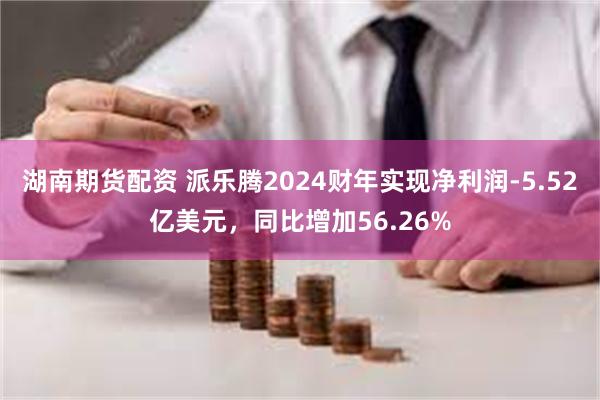 湖南期货配资 派乐腾2024财年实现净利润-5.52亿美元，同比增加56.26%