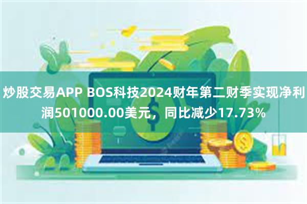 炒股交易APP BOS科技2024财年第二财季实现净利润501000.00美元，同比减少17.73%