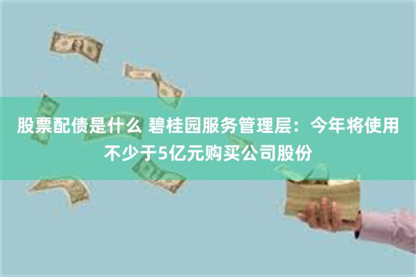 股票配债是什么 碧桂园服务管理层：今年将使用不少于5亿元购买公司股份
