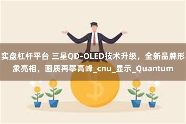 实盘杠杆平台 三星QD-OLED技术升级，全新品牌形象亮相，画质再攀高峰_cnu_显示_Quantum