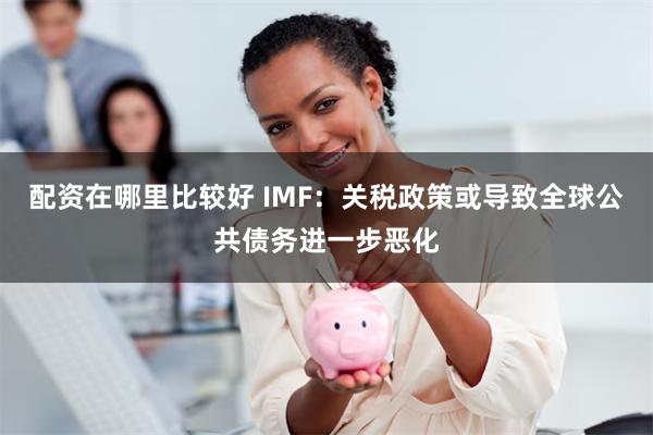 配资在哪里比较好 IMF：关税政策或导致全球公共债务进一步恶化