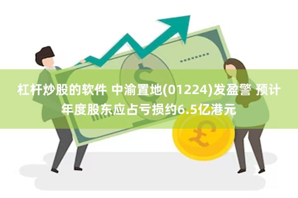 杠杆炒股的软件 中渝置地(01224)发盈警 预计年度股东应占亏损约6.5亿港元