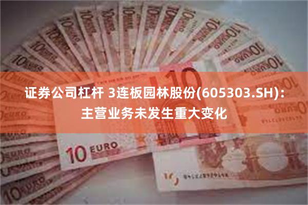 证券公司杠杆 3连板园林股份(605303.SH)：主营业务未发生重大变化