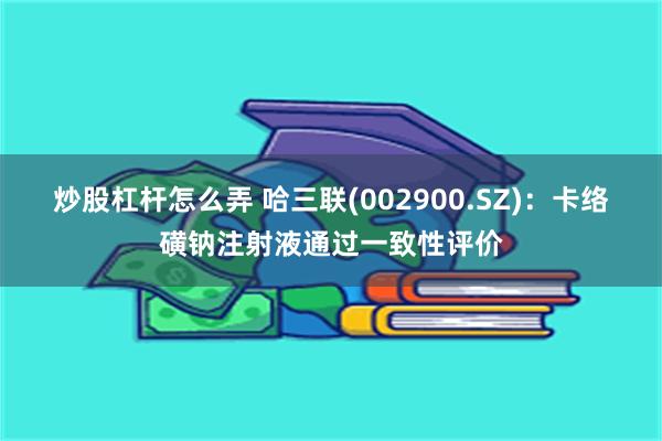 炒股杠杆怎么弄 哈三联(002900.SZ)：卡络磺钠注射液通过一致性评价