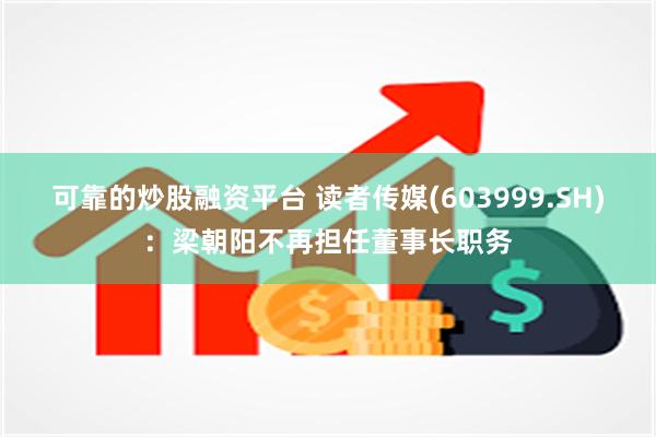 可靠的炒股融资平台 读者传媒(603999.SH)：梁朝阳不再担任董事长职务