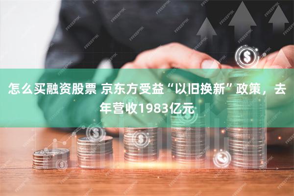 怎么买融资股票 京东方受益“以旧换新”政策，去年营收1983亿元