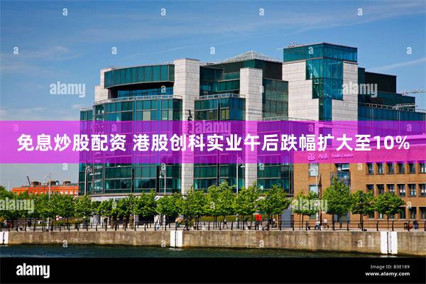 免息炒股配资 港股创科实业午后跌幅扩大至10%