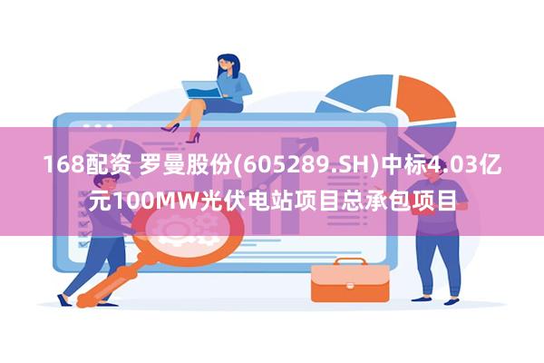 168配资 罗曼股份(605289.SH)中标4.03亿元100MW光伏电站项目总承包项目