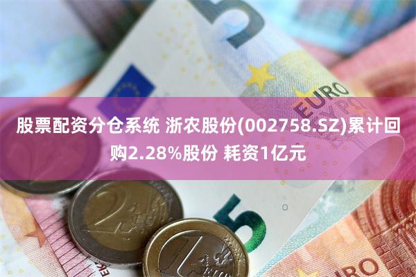 股票配资分仓系统 浙农股份(002758.SZ)累计回购2.28%股份 耗资1亿元