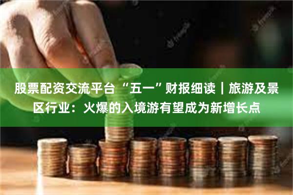 股票配资交流平台 “五一”财报细读｜旅游及景区行业：火爆的入境游有望成为新增长点