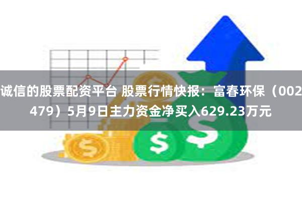诚信的股票配资平台 股票行情快报：富春环保（002479）5月9日主力资金净买入629.23万元