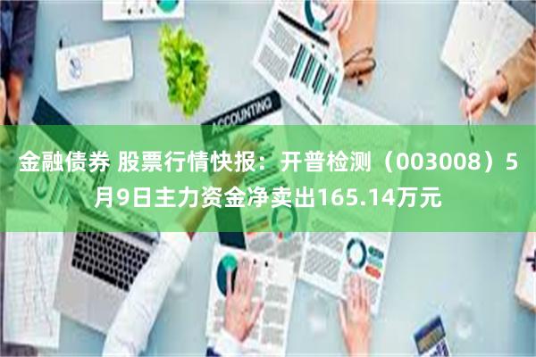 金融债券 股票行情快报：开普检测（003008）5月9日主力资金净卖出165.14万元